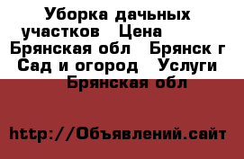 Уборка дачьных участков › Цена ­ 500 - Брянская обл., Брянск г. Сад и огород » Услуги   . Брянская обл.